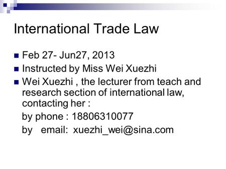 International Trade Law Feb 27- Jun27, 2013 Instructed by Miss Wei Xuezhi Wei Xuezhi, the lecturer from teach and research section of international law,