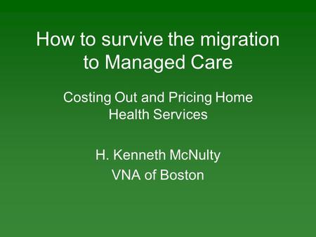 How to survive the migration to Managed Care Costing Out and Pricing Home Health Services H. Kenneth McNulty VNA of Boston.