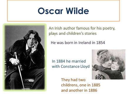 Oscar Wilde An Irish author famous for his poetry, plays and children’s stories He was born in Ireland in 1854 In 1884 he married with Constance Lloyd.