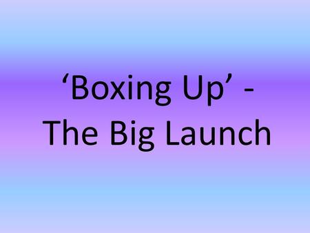 ‘Boxing Up’ - The Big Launch. Boxing Up (A Mathematical Essay) What is the question asking me? What information do I have? What Maths will I be using?