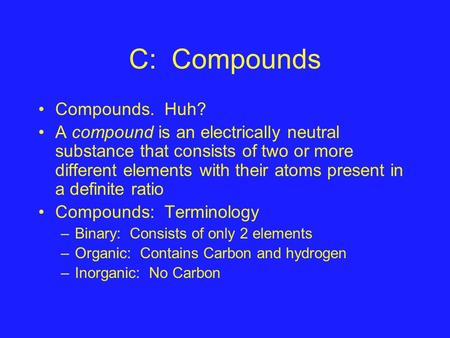 C: Compounds Compounds. Huh? A compound is an electrically neutral substance that consists of two or more different elements with their atoms present in.