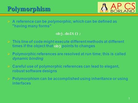 1 Polymorphism  A reference can be polymorphic, which can be defined as having many forms obj.doIt();  This line of code might execute different methods.