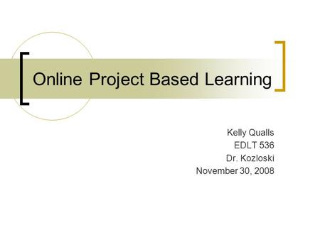 Online Project Based Learning Kelly Qualls EDLT 536 Dr. Kozloski November 30, 2008.