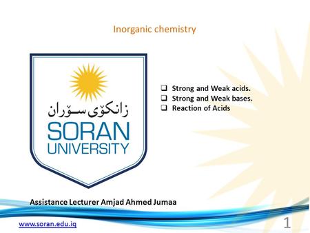 Www.soran.edu.iq Inorganic chemistry Assistance Lecturer Amjad Ahmed Jumaa  Strong and Weak acids.  Strong and Weak bases.  Reaction of Acids 1.