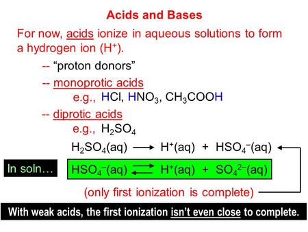 Acids and Bases For now, acids ionize in aqueous solutions to form a hydrogen ion (H + ). -- “proton donors” -- monoprotic acids e.g., -- diprotic acids.