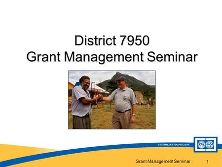Grant Management Seminar 1 District 7950 Grant Management Seminar.