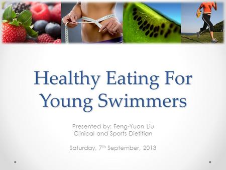 Healthy Eating For Young Swimmers Presented by: Feng-Yuan Liu Clinical and Sports Dietitian Saturday, 7 th September, 2013.