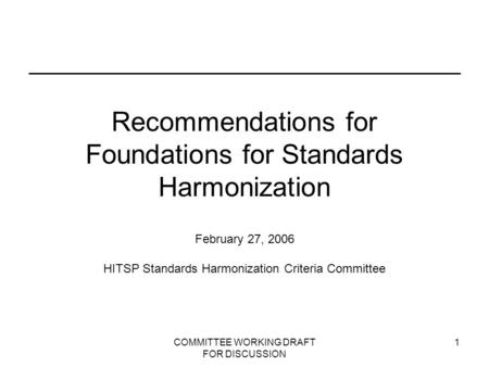 COMMITTEE WORKING DRAFT FOR DISCUSSION 1 Recommendations for Foundations for Standards Harmonization February 27, 2006 HITSP Standards Harmonization Criteria.