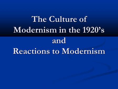The Culture of Modernism in the 1920’s and Reactions to Modernism.