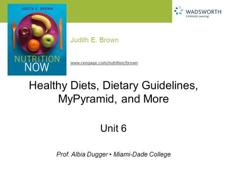Judith E. Brown Prof. Albia Dugger Miami-Dade College www.cengage.com/nutrition/brown Healthy Diets, Dietary Guidelines, MyPyramid, and More Unit 6.