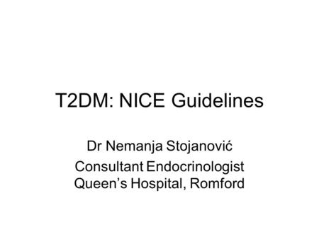 T2DM: NICE Guidelines Dr Nemanja Stojanović Consultant Endocrinologist Queen’s Hospital, Romford.
