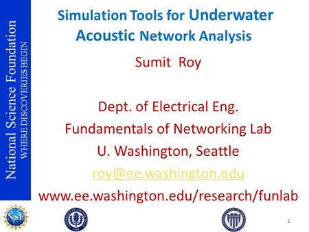 National Science Foundation WHERE DISCOVERIES BEGIN Simulation Tools for Underwater Acoustic Network Analysis Sumit Roy Dept. of Electrical Eng. Fundamentals.