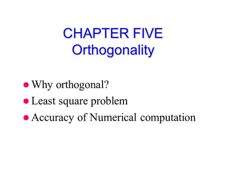 CHAPTER FIVE Orthogonality Why orthogonal? Least square problem Accuracy of Numerical computation.