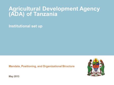 Agricultural Development Agency (ADA) of Tanzania Mandate, Positioning, and Organizational Structure Institutional set up May 2013.