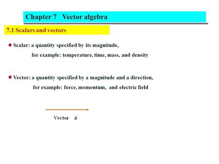 7.1 Scalars and vectors Scalar: a quantity specified by its magnitude, for example: temperature, time, mass, and density Chapter 7 Vector algebra Vector: