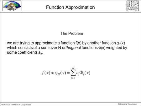 Orthogonal Functions Numerical Methods in Geophysics Function Approximation The Problem we are trying to approximate a function f(x) by another function.