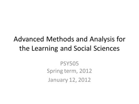 Advanced Methods and Analysis for the Learning and Social Sciences PSY505 Spring term, 2012 January 12, 2012.