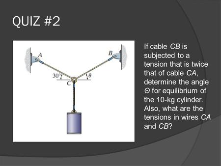 QUIZ #2 If cable CB is subjected to a tension that is twice that of cable CA, determine the angle Θ for equilibrium of the 10-kg cylinder. Also, what are.