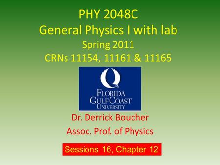 PHY 2048C General Physics I with lab Spring 2011 CRNs 11154, 11161 & 11165 Dr. Derrick Boucher Assoc. Prof. of Physics Sessions 16, Chapter 12.