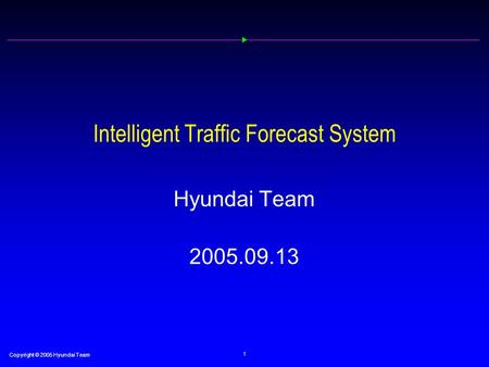 Copyright © 2005 Hyundai Team 1 Intelligent Traffic Forecast System Hyundai Team 2005.09.13.
