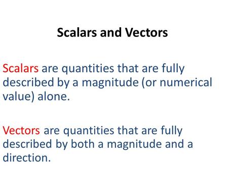 Scalars and Vectors Scalars are quantities that are fully described by a magnitude (or numerical value) alone. Vectors are quantities that are fully described.