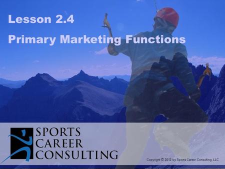 Lesson 2.4 Primary Marketing Functions Copyright © 2012 by Sports Career Consulting, LLC.