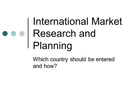 International Market Research and Planning Which country should be entered and how?