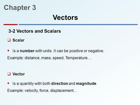 3-2 Vectors and Scalars  Is a number with units. It can be positive or negative. Example: distance, mass, speed, Temperature… Chapter 3 Vectors  Scalar.