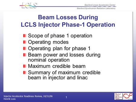 Injector Accelerator Readiness Review, 10/31/06 Henrik Loos 1 Beam Losses During LCLS Injector Phase-1 Operation Scope of phase 1 operation Operating modes.
