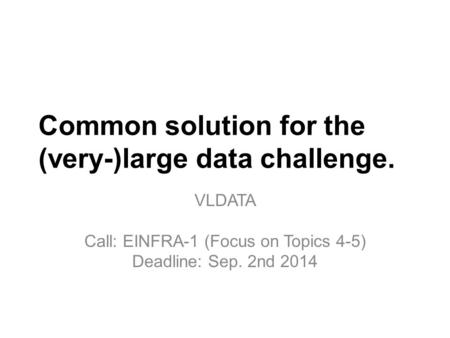 Common solution for the (very-)large data challenge. VLDATA Call: EINFRA-1 (Focus on Topics 4-5) Deadline: Sep. 2nd 2014.