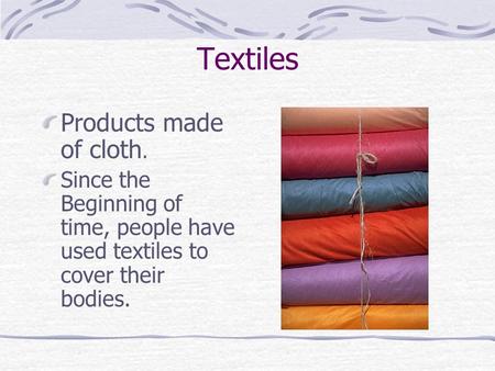 Textiles Products made of cloth. Since the Beginning of time, people have used textiles to cover their bodies.