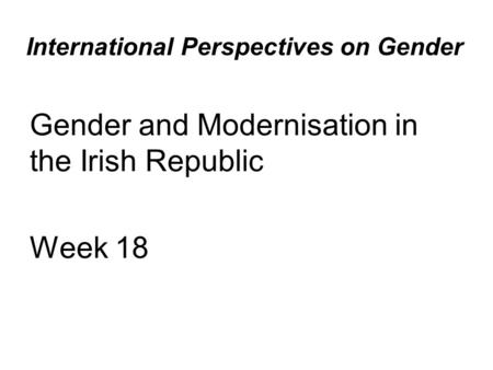 International Perspectives on Gender Gender and Modernisation in the Irish Republic Week 18.