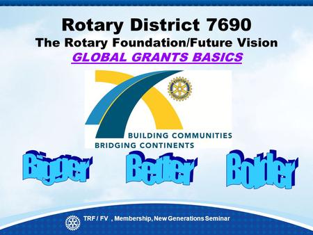 Rotary District 7690 The Rotary Foundation/Future Vision GLOBAL GRANTS BASICS TRF / FV, Membership, New Generations Seminar.