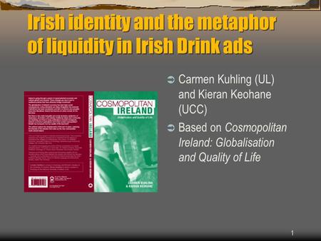 1 Irish identity and the metaphor of liquidity in Irish Drink ads  Carmen Kuhling (UL) and Kieran Keohane (UCC)  Based on Cosmopolitan Ireland: Globalisation.