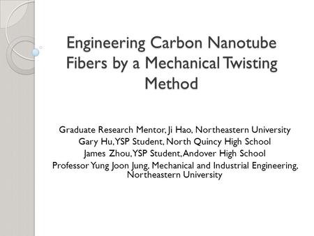 Engineering Carbon Nanotube Fibers by a Mechanical Twisting Method Graduate Research Mentor, Ji Hao, Northeastern University Gary Hu, YSP Student, North.