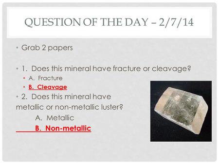 QUESTION OF THE DAY – 2/7/14 Grab 2 papers 1. Does this mineral have fracture or cleavage? A. Fracture B. Cleavage 2. Does this mineral have metallic or.