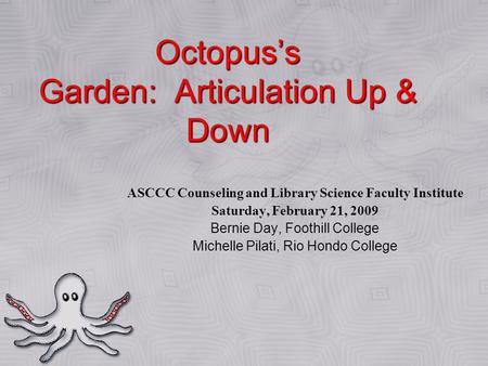 Octopus’s Garden: Articulation Up & Down ASCCC Counseling and Library Science Faculty Institute Saturday, February 21, 2009 Bernie Day, Foothill College.