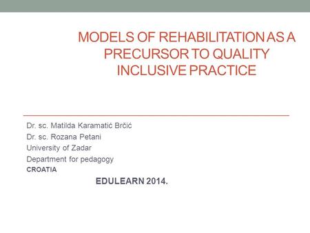 MODELS OF REHABILITATION AS A PRECURSOR TO QUALITY INCLUSIVE PRACTICE Dr. sc. Matilda Karamatić Brčić Dr. sc. Rozana Petani University of Zadar Department.