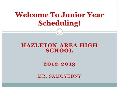 HAZLETON AREA HIGH SCHOOL 2012-2013 MR. SAMOYEDNY Welcome To Junior Year Scheduling!