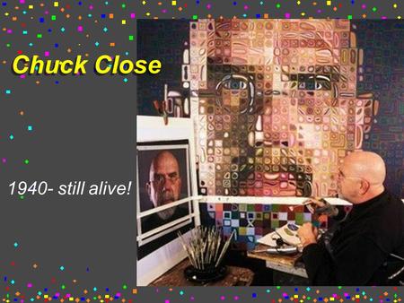 Chuck Close 1940- still alive!. American painter From Monroe, Washington Had a blood clot that left him paralyzed. He then painted with the brush held.