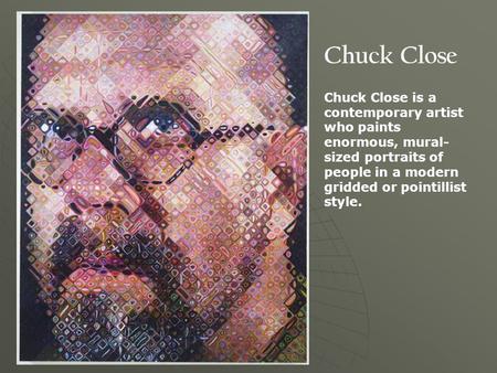 Chuck Close Chuck Close is a contemporary artist who paints enormous, mural- sized portraits of people in a modern gridded or pointillist style.