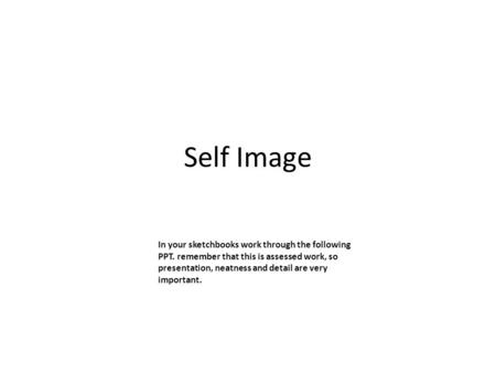 Self Image In your sketchbooks work through the following PPT. remember that this is assessed work, so presentation, neatness and detail are very important.