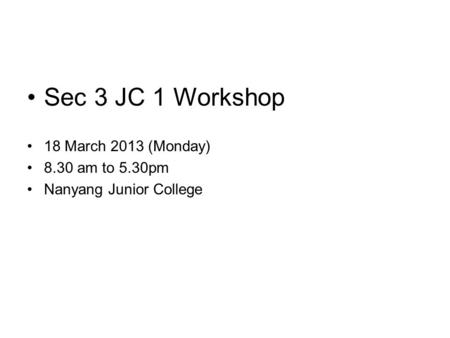 Sec 3 JC 1 Workshop 18 March 2013 (Monday) 8.30 am to 5.30pm Nanyang Junior College.