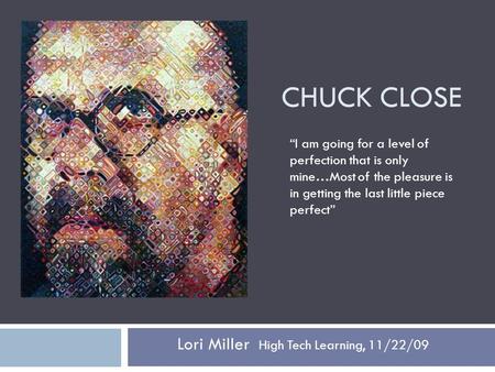CHUCK CLOSE Lori Miller High Tech Learning, 11/22/09 “I am going for a level of perfection that is only mine…Most of the pleasure is in getting the last.