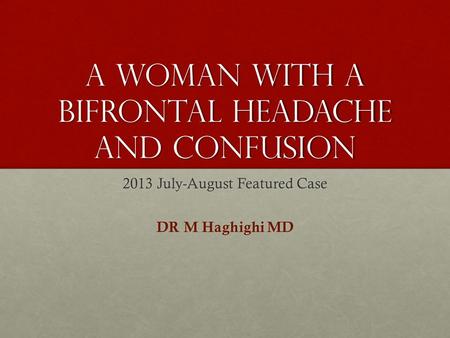 A woman with a bifrontal headache and confusion 2013 July-August Featured Case DR M Haghighi MD.