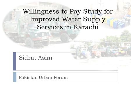 Sidrat Asim Pakistan Urban Forum Willingness to Pay Study for Improved Water Supply Services in Karachi.