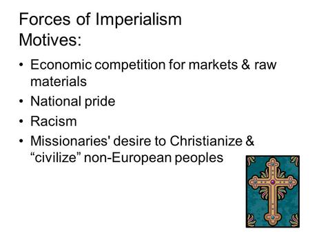 Forces of Imperialism Motives: Economic competition for markets & raw materials National pride Racism Missionaries' desire to Christianize & “civilize”