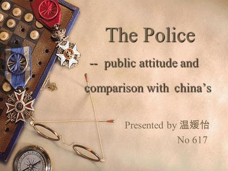 The Police -- public attitude and comparison with china’s The Police -- public attitude and comparison with china’s Presented by 温媛怡 No 617.