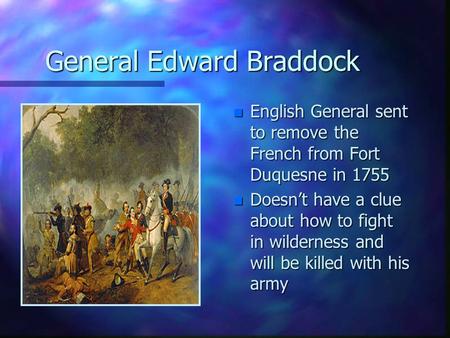 General Edward Braddock n English General sent to remove the French from Fort Duquesne in 1755 n Doesn’t have a clue about how to fight in wilderness and.