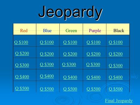 Jeopardy RedBlueGreenPurple Black Q $100 Q $200 Q $300 Q $400 Q $500 Q $100 Q $200 Q $300 Q $400 Q $500 Final Jeopardy.